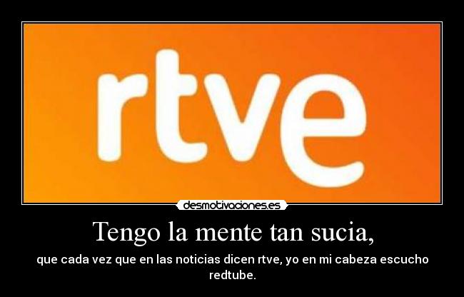 Tengo la mente tan sucia, - que cada vez que en las noticias dicen rtve, yo en mi cabeza escucho redtube.