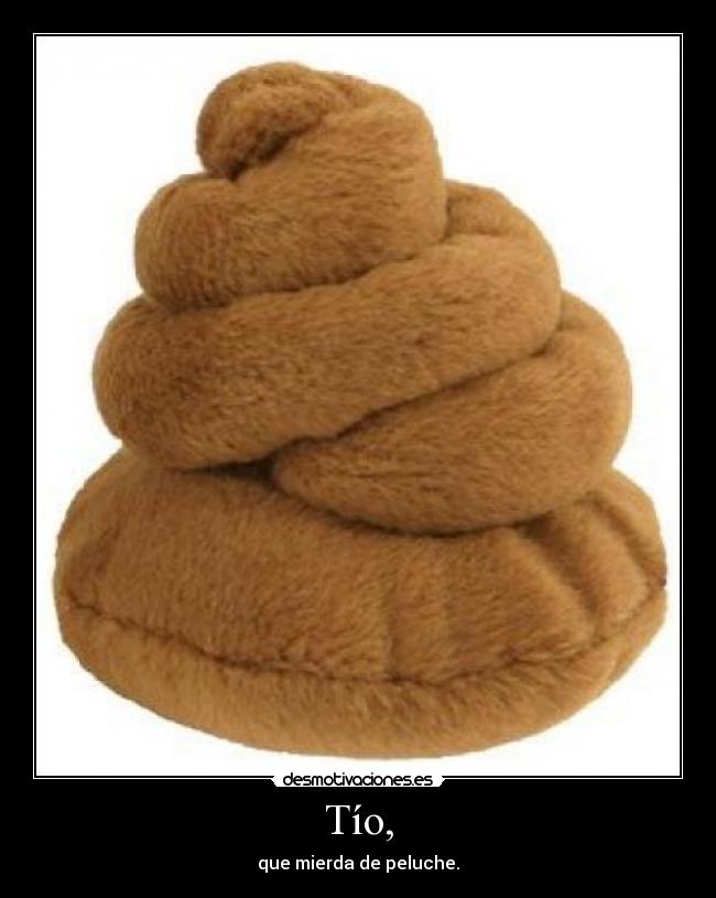 Tío, - que mierda de peluche.