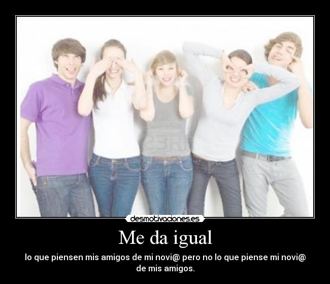 Me da igual - lo que piensen mis amigos de mi novi@ pero no lo que piense mi novi@
de mis amigos.