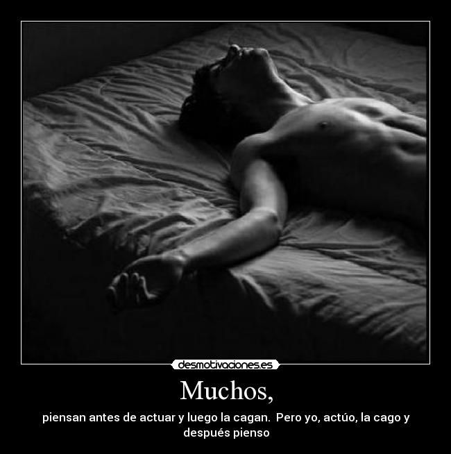 Muchos, - piensan antes de actuar y luego la cagan.  Pero yo, actúo, la cago y después pienso