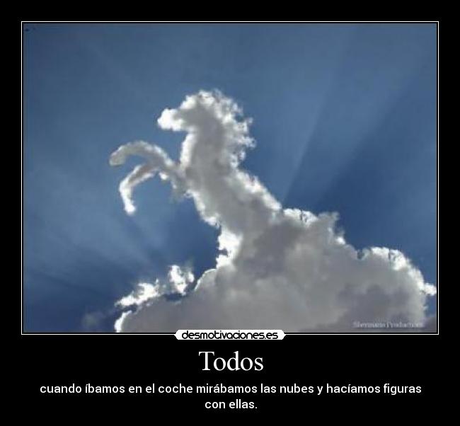 Todos - cuando íbamos en el coche mirábamos las nubes y hacíamos figuras con ellas.