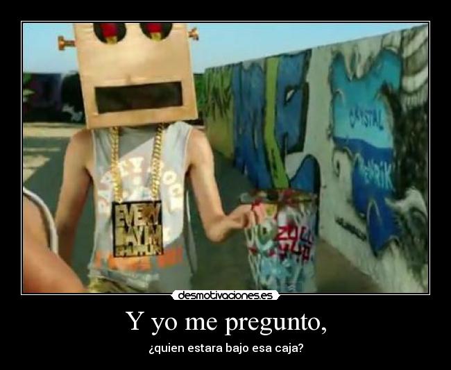 Y yo me pregunto, - ¿quien estara bajo esa caja?