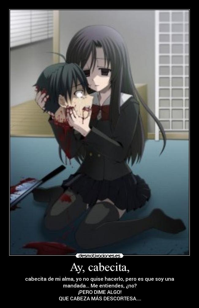 Ay, cabecita, - cabecita de mi alma, yo no quise hacerlo, pero es que soy una
mandada... Me entiendes, ¿no?
¡PERO DIME ALGO!
QUE CABEZA MÁS DESCORTESA....