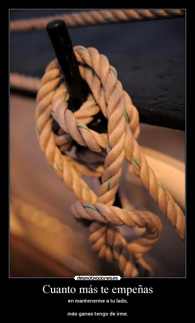 Cuanto más te empeñas - en mantenerme a tu lado,
más ganas tengo de irme.