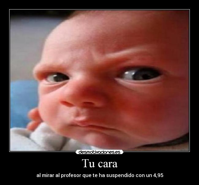 Tu cara - al mirar al profesor que te ha suspendido con un 4,95