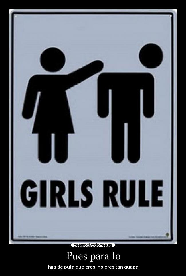 Pues para lo - hija de puta que eres, no eres tan guapa