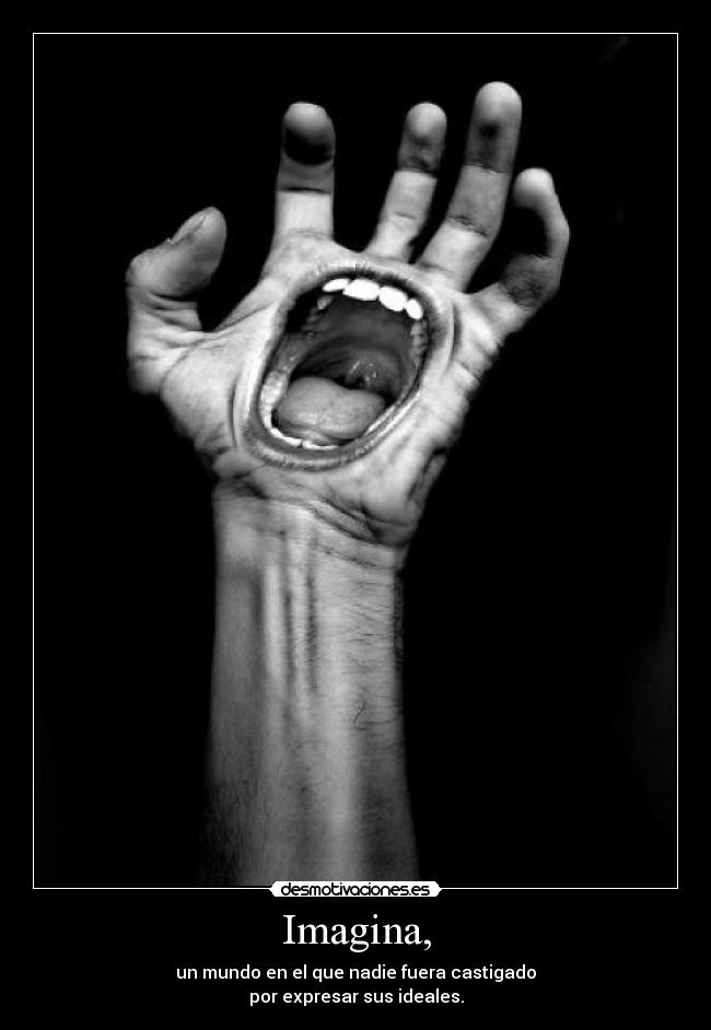 Imagina, - un mundo en el que nadie fuera castigado
por expresar sus ideales.