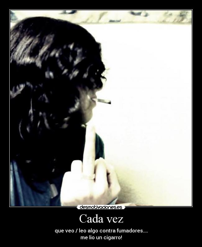Cada vez - que veo / leo algo contra fumadores....
me lio un cigarro!