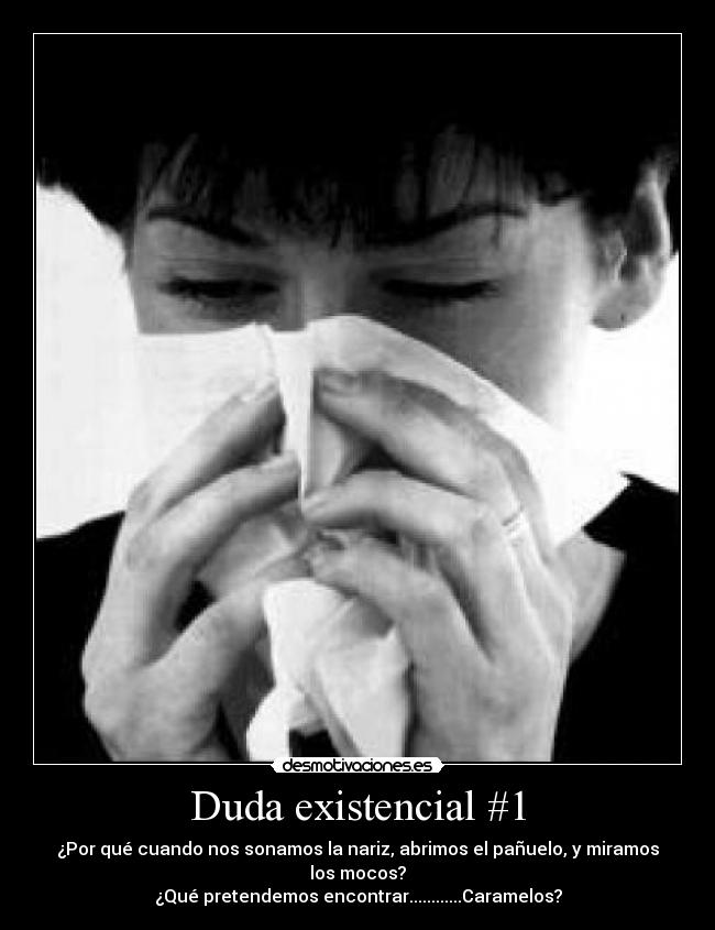 Duda existencial #1 - ¿Por qué cuando nos sonamos la nariz, abrimos el pañuelo, y miramos los mocos?
¿Qué pretendemos encontrar............Caramelos?