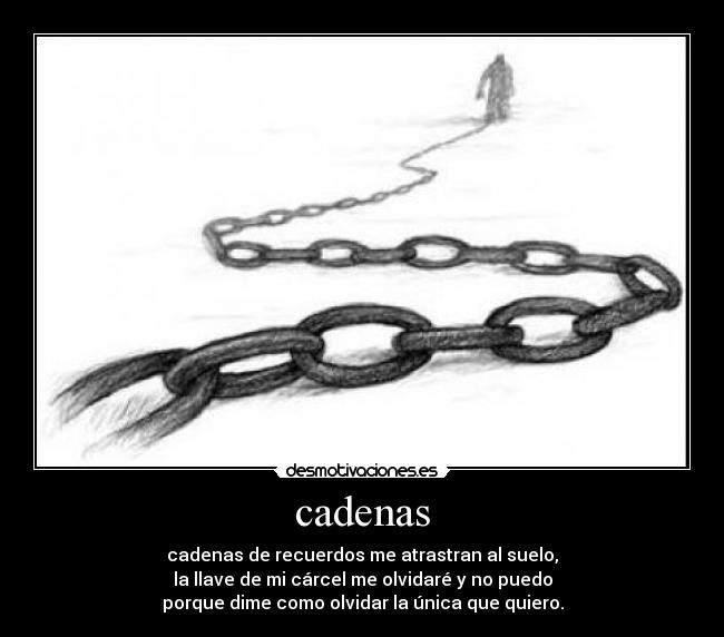 cadenas - cadenas de recuerdos me atrastran al suelo,
la llave de mi cárcel me olvidaré y no puedo
porque dime como olvidar la única que quiero.