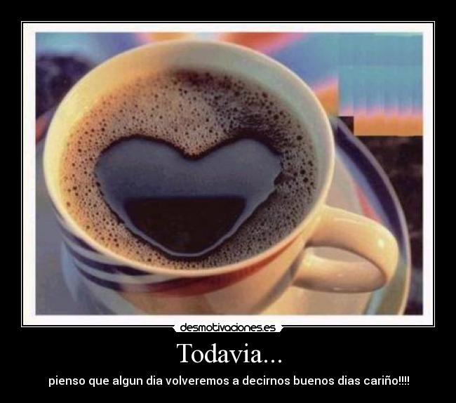 Todavia... - pienso que algun dia volveremos a decirnos buenos dias cariño!!!!