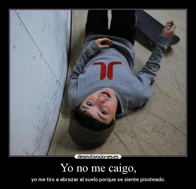 Yo no me caigo, - yo me tiro a abrazar al suelo porque se siente pisoteado.