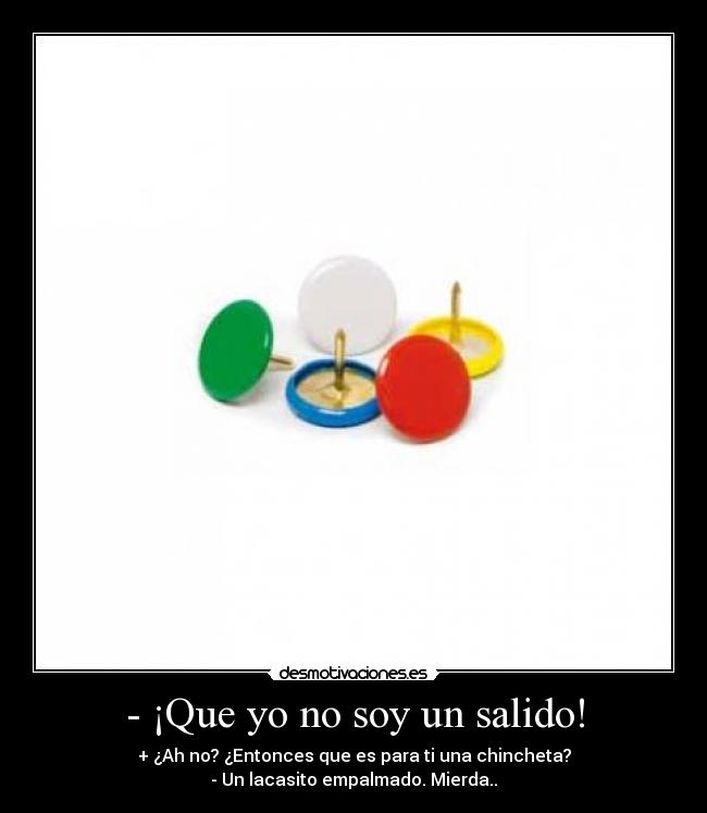- ¡Que yo no soy un salido! - + ¿Ah no? ¿Entonces que es para ti una chincheta?
- Un lacasito empalmado. Mierda..