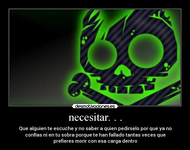 necesitar. . . - Que alguien te escuche y no saber a quien pedirselo por que ya no
confías ni en tu sobra porque te han fallado tantas veces que
prefieres morir con esa carga dentro