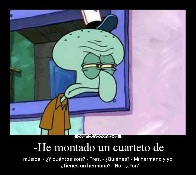-He montado un cuarteto de - música. - ¿Y cuántos sois? - Tres. - ¿Quiénes? - Mi hermano y yo.
- ¿Tienes un hermano? - No... ¿Por?