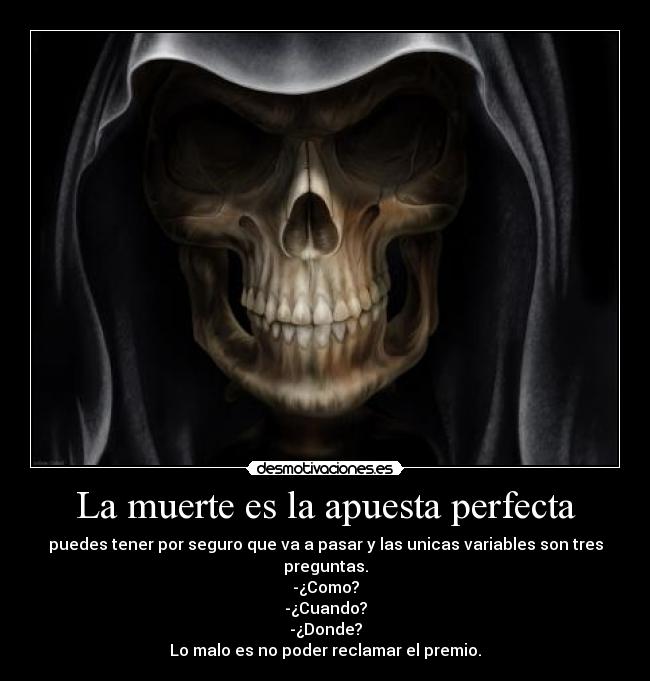 La muerte es la apuesta perfecta - puedes tener por seguro que va a pasar y las unicas variables son tres preguntas.
-¿Como?
-¿Cuando?
-¿Donde?
Lo malo es no poder reclamar el premio.