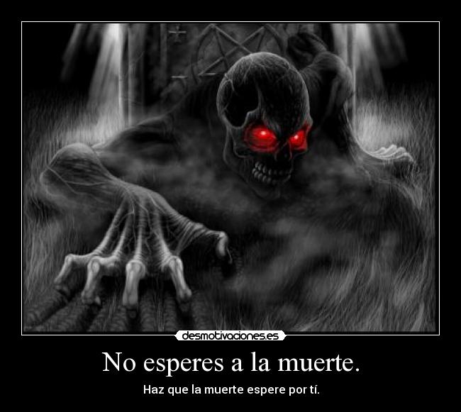 No esperes a la muerte. - Haz que la muerte espere por tí.