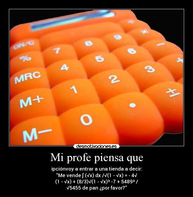Mi profe piensa que - ipciónvoy a entrar a una tienda a decir:
Me vende ∫ (√x) dx /√(1 - √x) = - 4√
(1 - √x) + (8/3)√(1 - √x)³ -7 + 5489³ /
√5455 de pan ¿por favor?