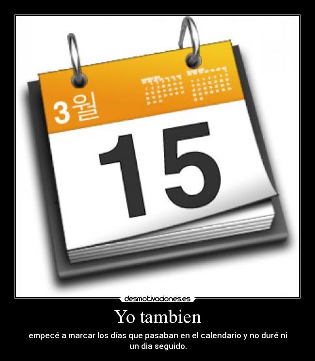 Yo tambien - empecé a marcar los días que pasaban en el calendario y no duré ni un dia seguido.