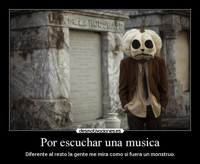 Por escuchar una musica - Diferente al resto la gente me mira como si fuera un monstruo.