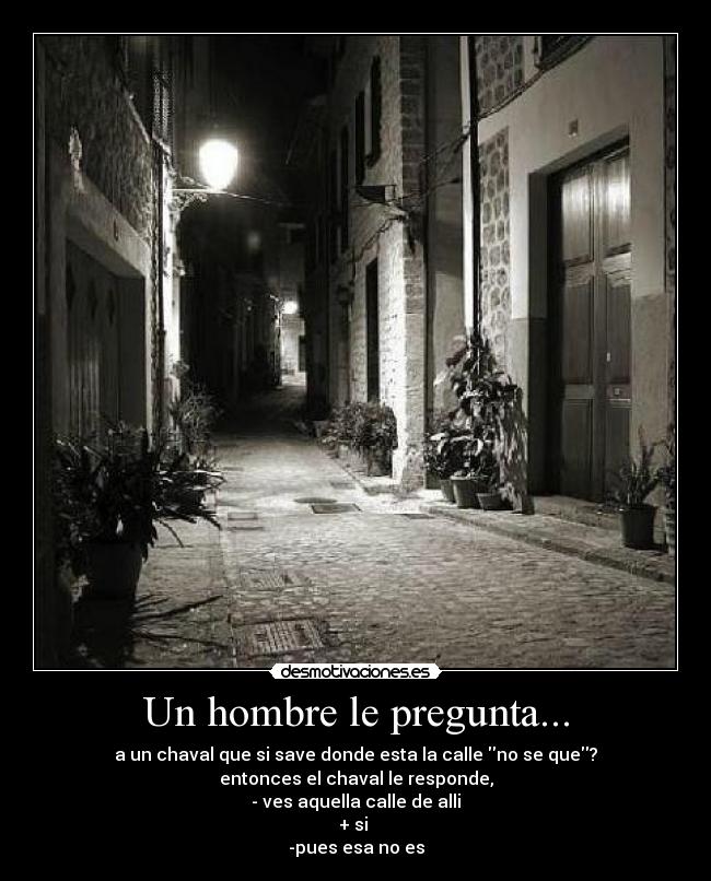 Un hombre le pregunta... - a un chaval que si save donde esta la calle no se que?
entonces el chaval le responde,
- ves aquella calle de alli
+ si
-pues esa no es