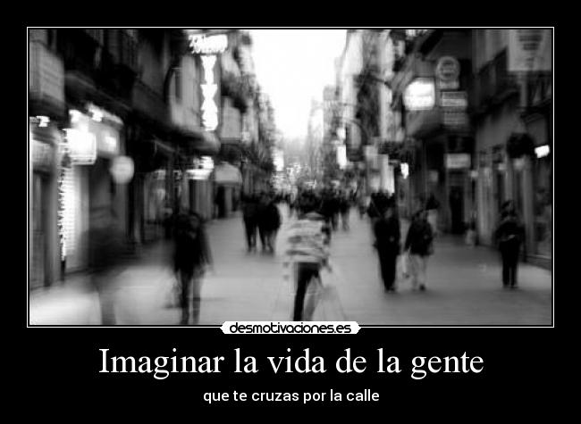 Imaginar la vida de la gente - que te cruzas por la calle