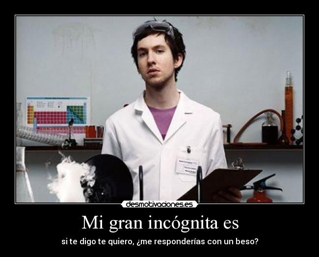 Mi gran incógnita es - si te digo te quiero, ¿me responderías con un beso?