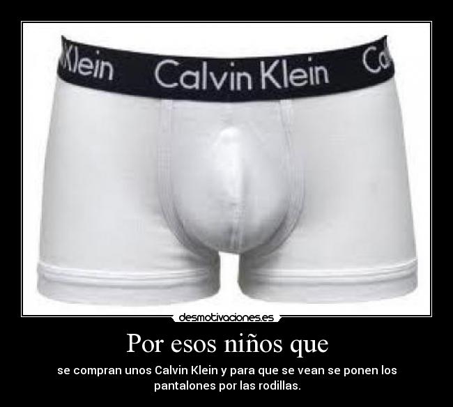 Por esos niños que - se compran unos Calvin Klein y para que se vean se ponen los
pantalones por las rodillas.