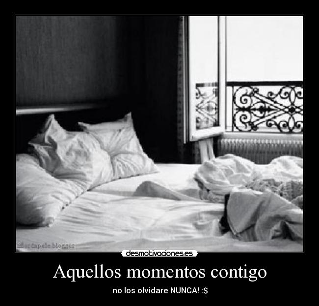 Aquellos momentos contigo - no los olvidare NUNCA! :$