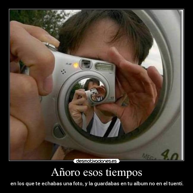 Añoro esos tiempos - en los que te echabas una foto, y la guardabas en tu album no en el tuenti.