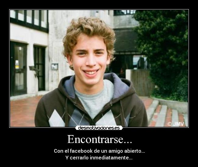 Encontrarse... - Con el facebook de un amigo abierto...
Y cerrarlo inmediatamente...