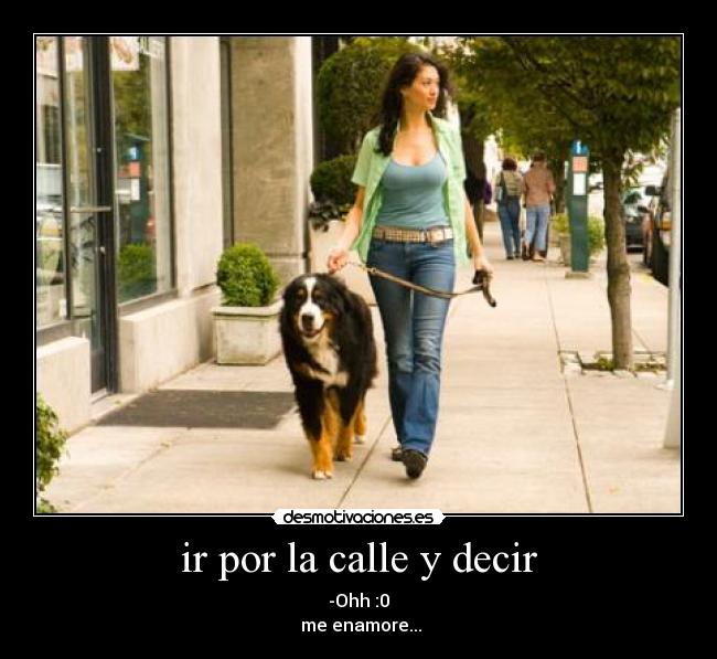 ir por la calle y decir - -Ohh :0
me enamore...