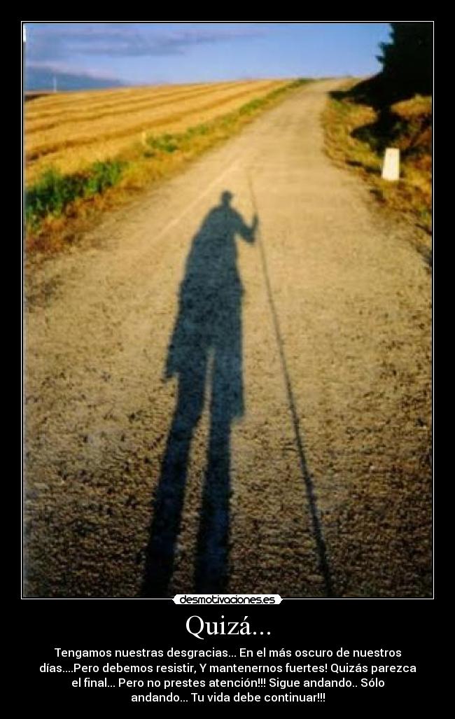 Quizá... - Tengamos nuestras desgracias... En el más oscuro de nuestros
días....Pero debemos resistir, Y mantenernos fuertes! Quizás parezca
el final... Pero no prestes atención!!! Sigue andando.. Sólo
andando... Tu vida debe continuar!!!