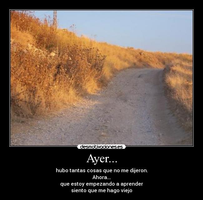 Ayer... - hubo tantas cosas que no me dijeron.
Ahora...
que estoy empezando a aprender
siento que me hago viejo