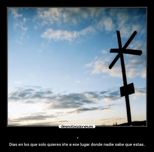 . - Dias en los que solo quieres irte a ese lugar donde nadie sabe que estas..