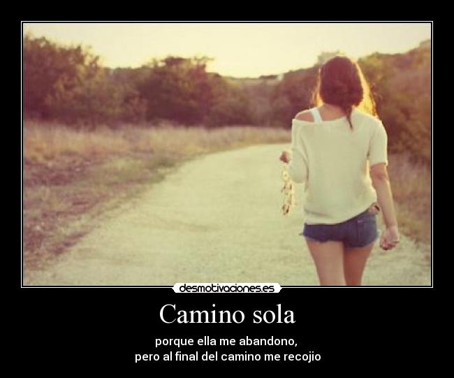 Camino sola - porque ella me abandono, 
pero al final del camino me recojio