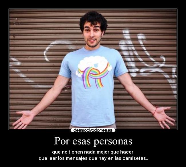Por esas personas - que no tienen nada mejor que hacer 
que leer los mensajes que hay en las camisetas..