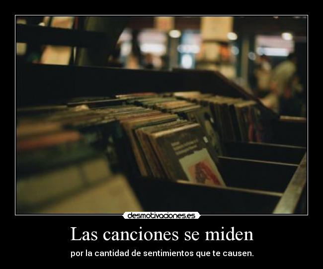 Las canciones se miden - por la cantidad de sentimientos que te causen.
