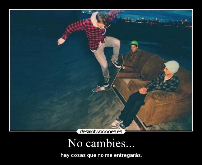 No cambies... - hay cosas que no me entregarás.
