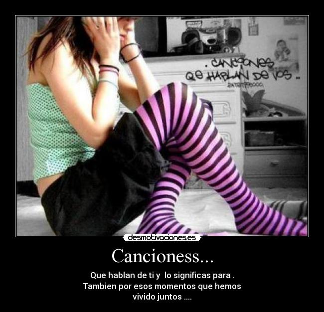 Cancioness... - Que hablan de ti y lo significas para .
Tambien por esos momentos que hemos
vivido juntos ....