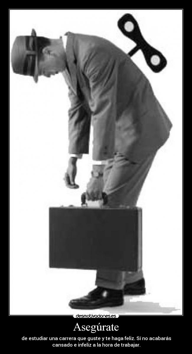 Asegúrate - de estudiar una carrera que guste y te haga feliz. Sí no acabarás
cansado e infeliz a la hora de trabajar.