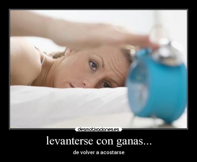 levanterse con ganas... - de volver a acostarse