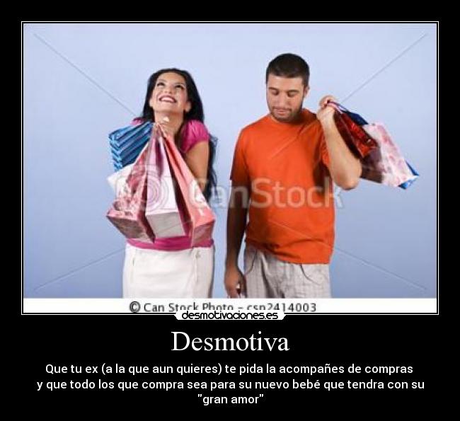 Desmotiva - Que tu ex (a la que aun quieres) te pida la acompañes de compras 
y que todo los que compra sea para su nuevo bebé que tendra con su gran amor