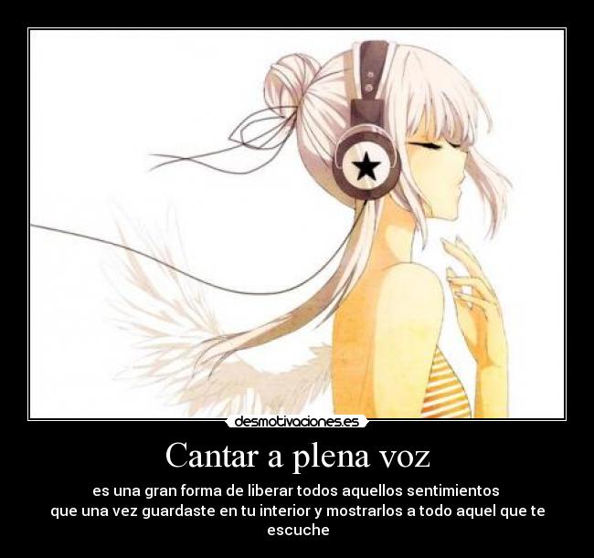 Cantar a plena voz - es una gran forma de liberar todos aquellos sentimientos 
que una vez guardaste en tu interior y mostrarlos a todo aquel que te escuche