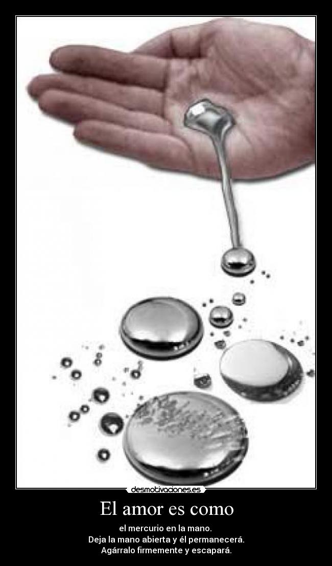 El amor es como - el mercurio en la mano.
Deja la mano abierta y él permanecerá.
Agárralo firmemente y escapará.