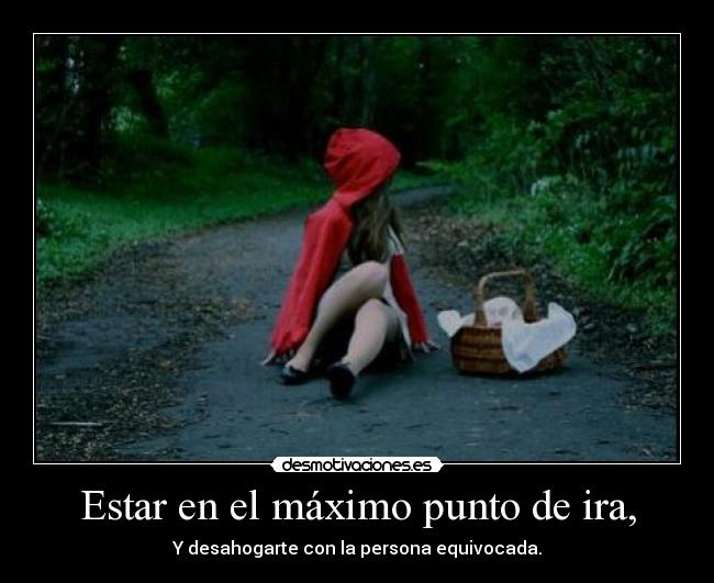 Estar en el máximo punto de ira, -