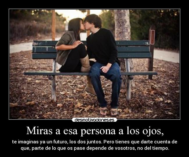 Miras a esa persona a los ojos, - te imaginas ya un futuro, los dos juntos. Pero tienes que darte cuenta de
que, parte de lo que os pase depende de vosotros, no del tiempo.