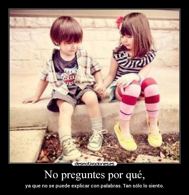 No preguntes por qué, - ya que no se puede explicar con palabras. Tan sólo lo siento.