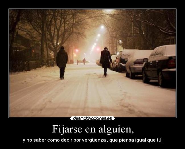 Fijarse en alguien, - y no saber como decir por vergüenza , que piensa igual que tú.