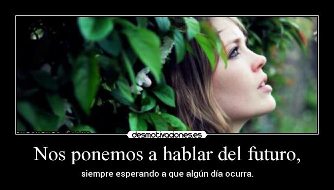 Nos ponemos a hablar del futuro, - siempre esperando a que algún día ocurra.